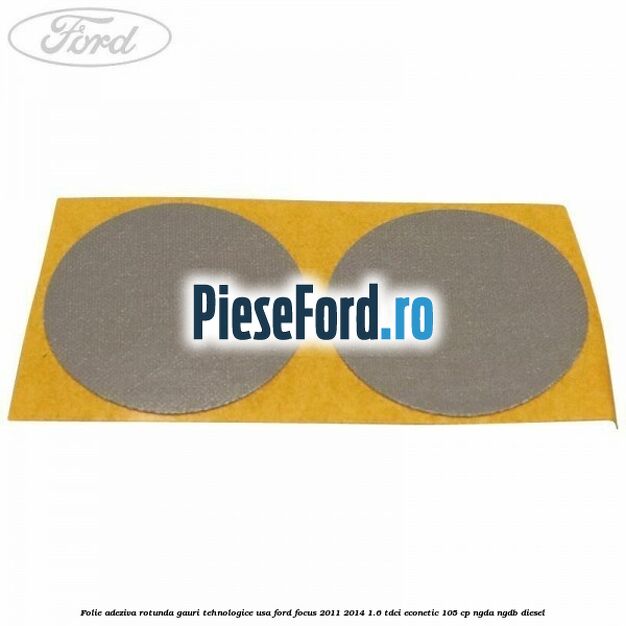 Folie adeziva rotunda gauri tehnologice usa Ford Focus 2011-2014 1.6 TDCi ECOnetic 105 cp NGDA, NGDB diesel
