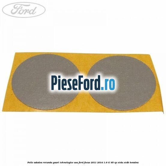 Folie adeziva rotunda gauri tehnologice usa Ford Focus 2011-2014 1.6 Ti 85 cp XTDA, XTDB benzina