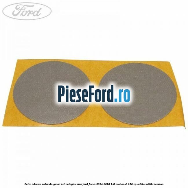 Folie adeziva rotunda gauri tehnologice usa Ford Focus 2014-2018 1.5 EcoBoost 150 cp M8DA, M8DB benzina