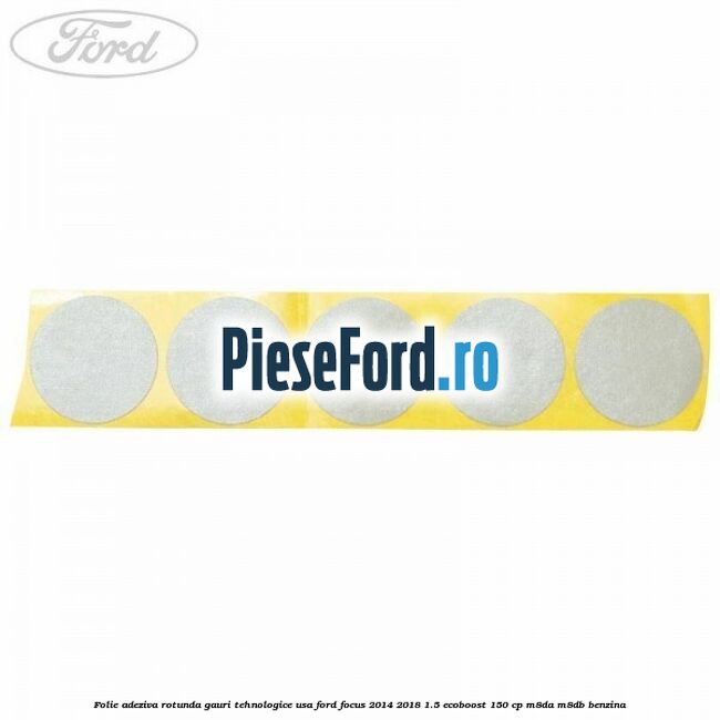 Folie adeziva rotunda gauri tehnologice usa Ford Focus 2014-2018 1.5 EcoBoost 150 cp M8DA, M8DB benzina