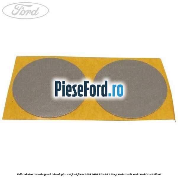 Folie adeziva rotunda gauri tehnologice usa Ford Focus 2014-2018 1.5 TDCi 120 cp XWDA, XWDB, XWDC, XWDD, XWDE diesel