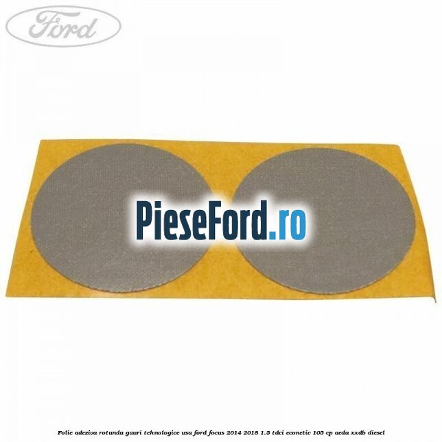 Folie adeziva rotunda gauri tehnologice usa Ford Focus 2014-2018 1.5 TDCi ECOnetic 105 cp AEDA, XXDB diesel