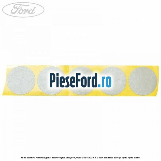 Folie adeziva rotunda gauri tehnologice usa Ford Focus 2014-2018 1.6 TDCi ECOnetic 105 cp NGDA, NGDB diesel