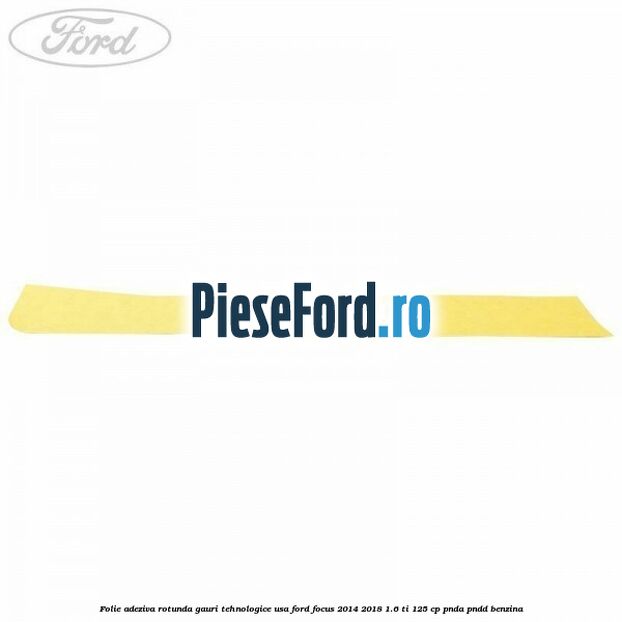 Folie adeziva rotunda gauri tehnologice usa Ford Focus 2014-2018 1.6 Ti 125 cp PNDA, PNDD benzina