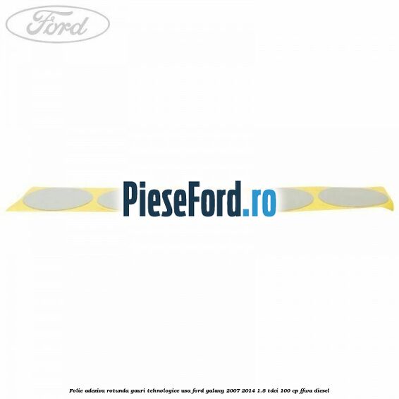 Folie adeziva rotunda gauri tehnologice usa Ford Galaxy 2007-2014 1.8 TDCi 100 cp FFWA diesel