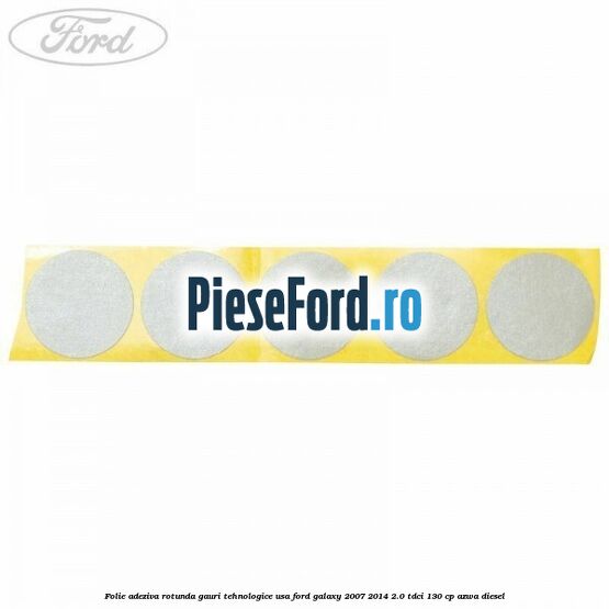 Folie adeziva rotunda gauri tehnologice usa Ford Galaxy 2007-2014 2.0 TDCi 130 cp AZWA diesel