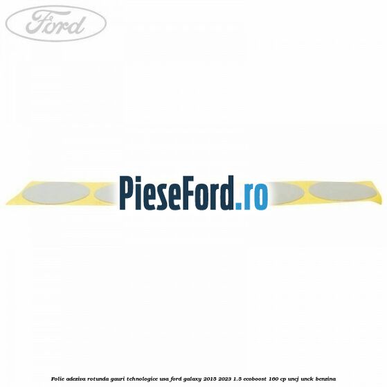 Folie adeziva rotunda gauri tehnologice usa Ford Galaxy 2015-2023 1.5 EcoBoost 160 cp Folie adeziva rotunda gauri tehnologice usa Ford Galaxy 2015-2023 1.5 EcoBoost 160 cp UNCJ, UNCK benzina