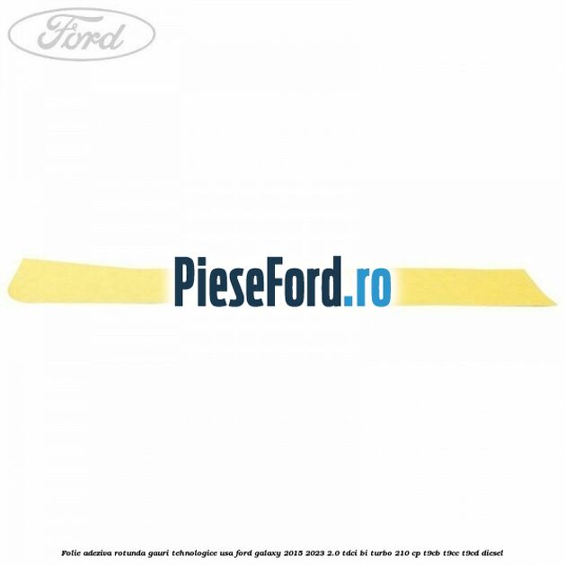 Folie adeziva rotunda gauri tehnologice usa Ford Galaxy 2015-2023 2.0 TDCi BI-Turbo 210 cp Folie adeziva rotunda gauri tehnologice usa Ford Galaxy 2015-2023 2.0 TDCi BI-Turbo 210 cp T9CB, T9CC, T9CD diesel
