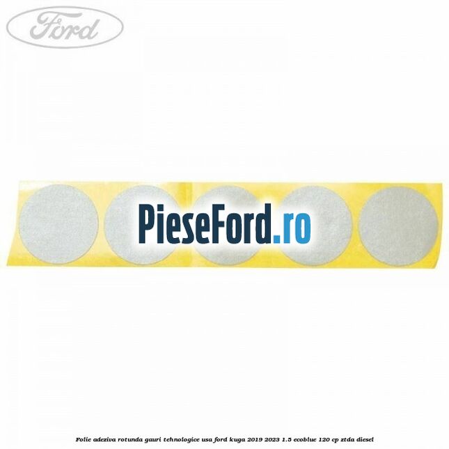 Folie adeziva rotunda gauri tehnologice usa Ford Kuga 2019-2023 1.5 EcoBlue 120 cp ZTDA diesel