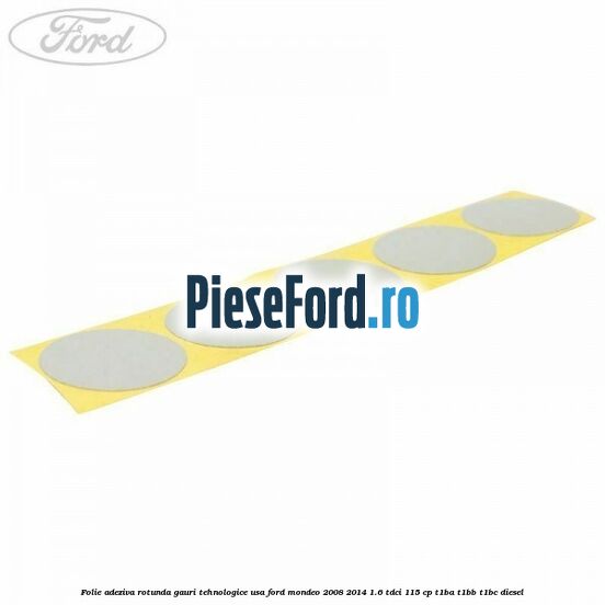 Folie adeziva rotunda gauri tehnologice usa Ford Mondeo 2008-2014 1.6 TDCi 115 cp T1BA, T1BB, T1BC diesel