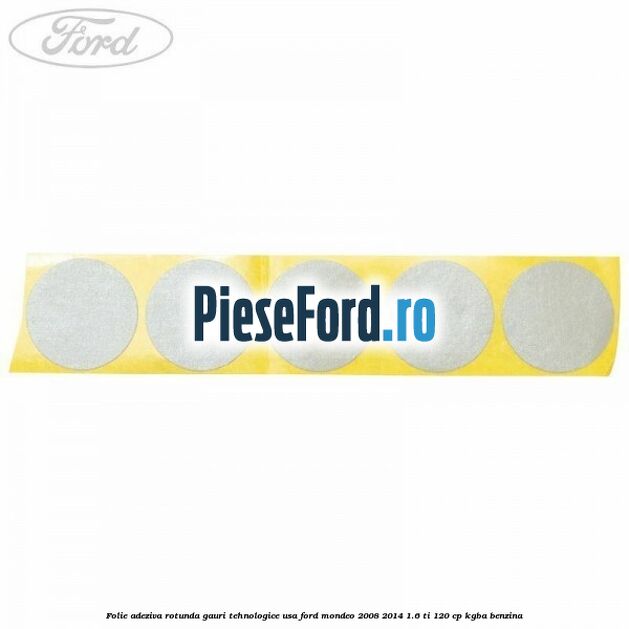 Folie adeziva rotunda gauri tehnologice usa Ford Mondeo 2008-2014 1.6 Ti 120 cp KGBA benzina