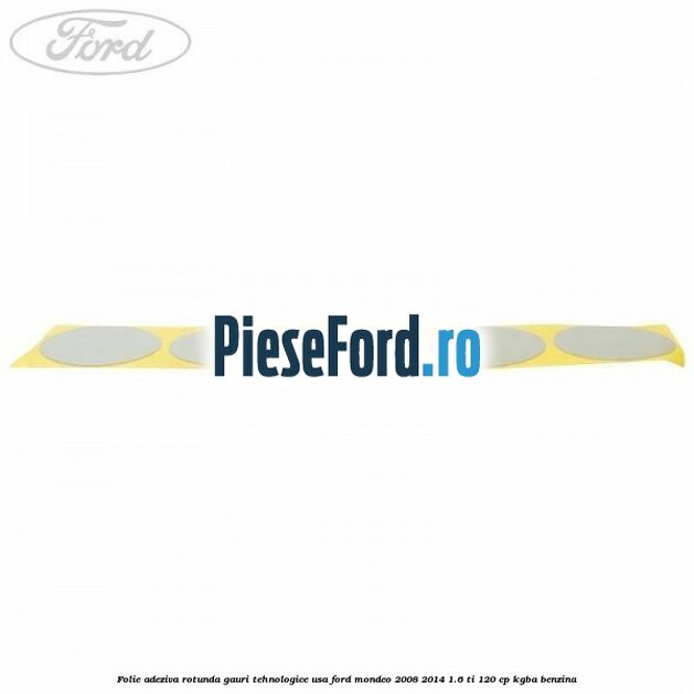 Folie adeziva rotunda gauri tehnologice usa Ford Mondeo 2008-2014 1.6 Ti 120 cp KGBA benzina