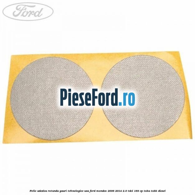 Folie adeziva rotunda gauri tehnologice usa Ford Mondeo 2008-2014 2.0 TDCi 163 cp TXBA, TXBB diesel