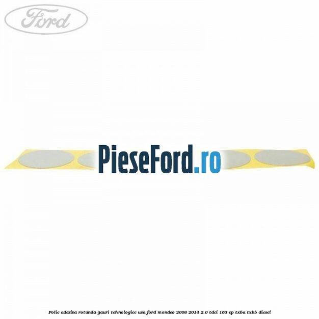 Folie adeziva rotunda gauri tehnologice usa Ford Mondeo 2008-2014 2.0 TDCi 163 cp TXBA, TXBB diesel