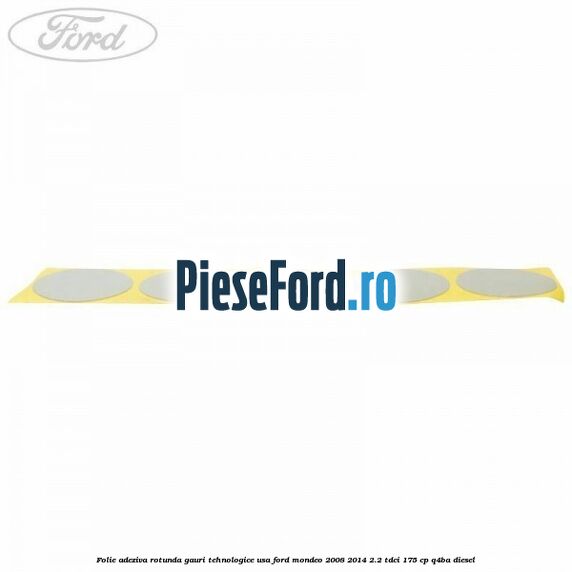 Folie adeziva rotunda gauri tehnologice usa Ford Mondeo 2008-2014 2.2 TDCi 175 cp Q4BA diesel