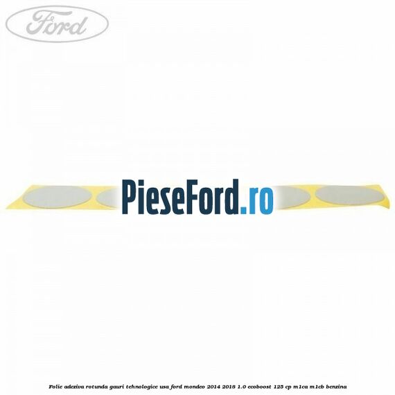Folie adeziva rotunda gauri tehnologice usa Ford Mondeo 2014-2018 1.0 EcoBoost 125 cp M1CA, M1CB benzina