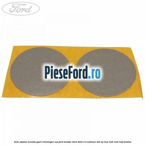 Folie adeziva rotunda gauri tehnologice usa Ford Mondeo 2014-2018 2.0 EcoBoost 203 cp TNCA, TNCB, TNCD, TNCF benzina