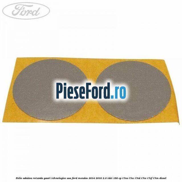 Folie adeziva rotunda gauri tehnologice usa Ford Mondeo 2014-2018 2.0 TDCi 150 cp T7CA, T7CC, T7CD, T7CE, T7CF, T7CN diesel