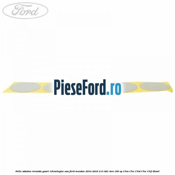 Folie adeziva rotunda gauri tehnologice usa Ford Mondeo 2014-2018 2.0 TDCi 4x4 150 cp T7CA, T7CC, T7CD, T7CE, T7CF diesel