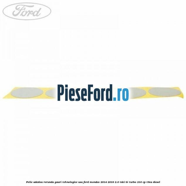 Folie adeziva rotunda gauri tehnologice usa Ford Mondeo 2014-2018 2.0 TDCi Bi-Turbo 210 cp T9CA diesel