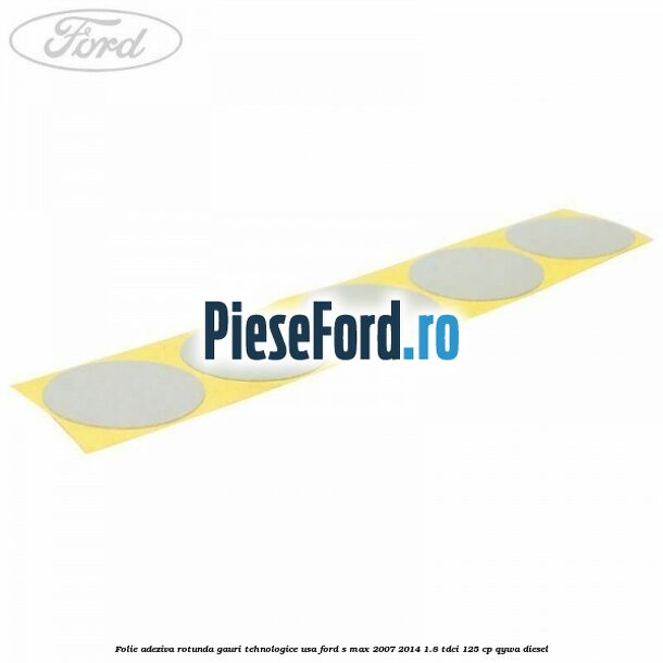Folie adeziva rotunda gauri tehnologice usa Ford S-Max 2007-2014 1.8 TDCi 125 cp Folie adeziva rotunda gauri tehnologice usa Ford S-Max 2007-2014 1.8 TDCi 125 cp QYWA diesel