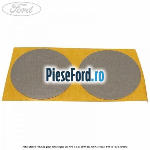 Folie adeziva rotunda gauri tehnologice usa Ford S-Max 2007-2014 2.0 EcoBoost 203 cp TNWA benzina