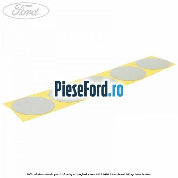 Folie adeziva rotunda gauri tehnologice usa Ford S-Max 2007-2014 2.0 EcoBoost 203 cp TNWA benzina