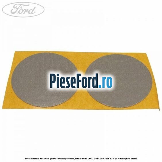 Folie adeziva rotunda gauri tehnologice usa Ford S-Max 2007-2014 2.0 TDCi 115 cp KLWA, TYWA diesel