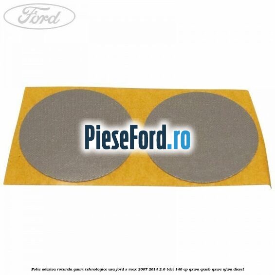 Folie adeziva rotunda gauri tehnologice usa Ford S-Max 2007-2014 2.0 TDCi 140 cp QXWA, QXWB, QXWC, UFWA diesel