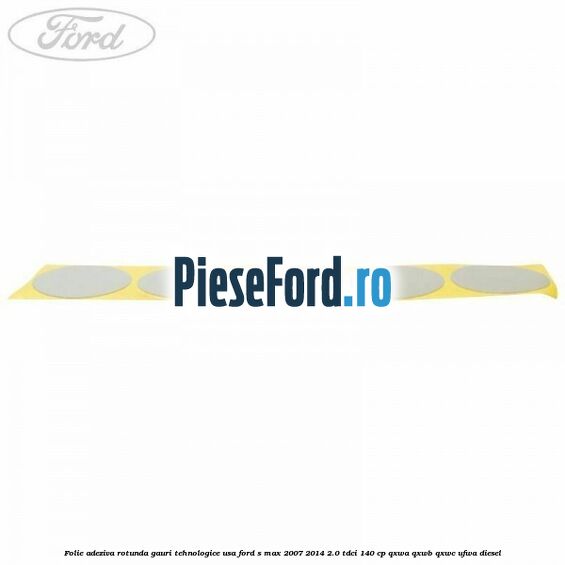 Folie adeziva rotunda gauri tehnologice usa Ford S-Max 2007-2014 2.0 TDCi 140 cp QXWA, QXWB, QXWC, UFWA diesel