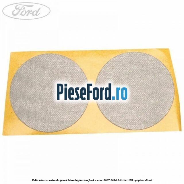 Folie adeziva rotunda gauri tehnologice usa Ford S-Max 2007-2014 2.2 TDCi 175 cp Q4WA diesel