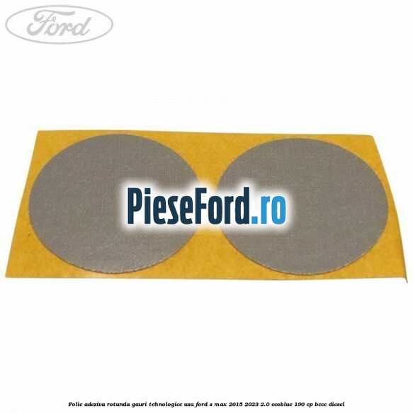Folie adeziva rotunda gauri tehnologice usa Ford S-Max 2015-2023 2.0 EcoBlue 190 cp BCCC diesel