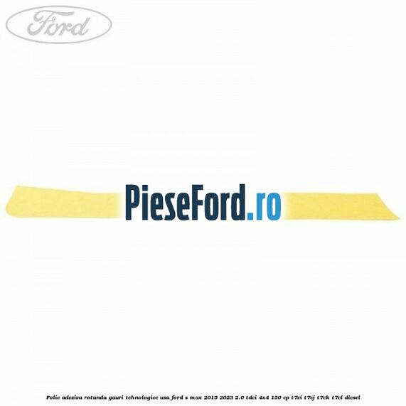 Folie adeziva rotunda gauri tehnologice usa Ford S-Max 2015-2023 2.0 TDCi 4x4 150 cp T7CI, T7CJ, T7CK, T7CL diesel