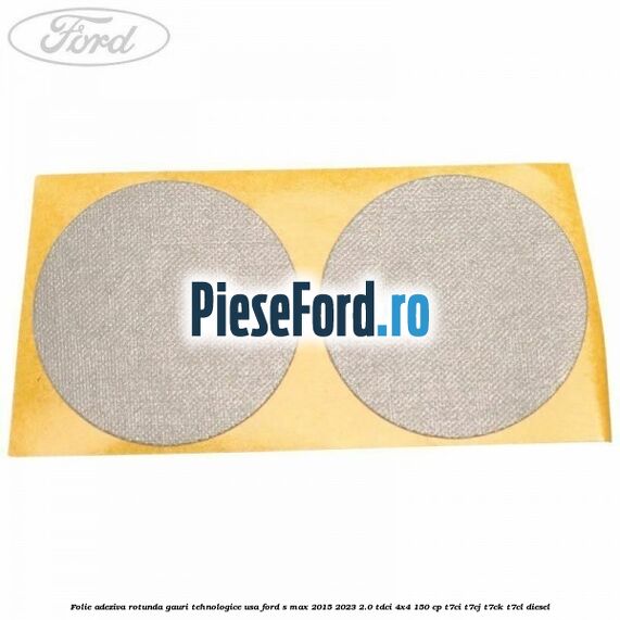 Folie adeziva rotunda gauri tehnologice usa Ford S-Max 2015-2023 2.0 TDCi 4x4 150 cp T7CI, T7CJ, T7CK, T7CL diesel