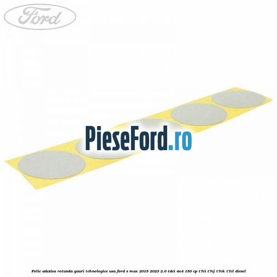 Folie adeziva rotunda gauri tehnologice usa Ford S-Max 2015-2023 2.0 TDCi 4x4 150 cp T7CI, T7CJ, T7CK, T7CL diesel