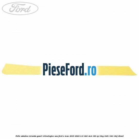 Folie adeziva rotunda gauri tehnologice usa Ford S-Max 2015-2023 2.0 TDCi 4x4 180 cp T8CG, T8CH, T8CI, T8CJ diesel