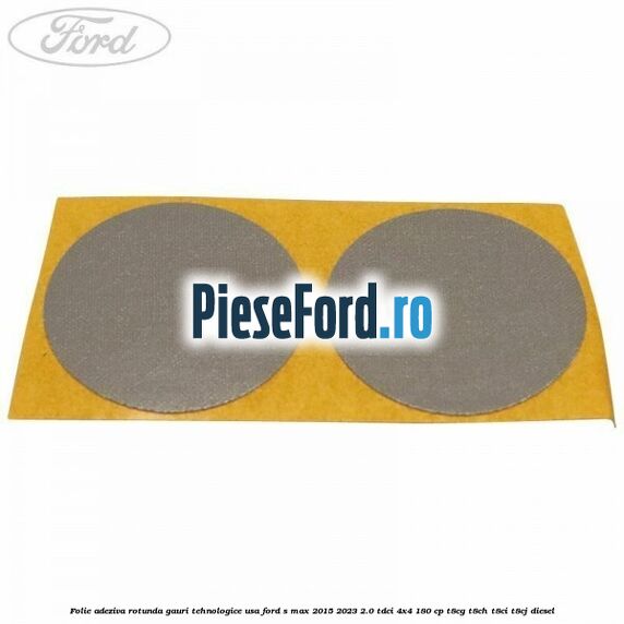 Folie adeziva rotunda gauri tehnologice usa Ford S-Max 2015-2023 2.0 TDCi 4x4 180 cp T8CG, T8CH, T8CI, T8CJ diesel