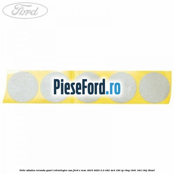 Folie adeziva rotunda gauri tehnologice usa Ford S-Max 2015-2023 2.0 TDCi 4x4 180 cp T8CG, T8CH, T8CI, T8CJ diesel