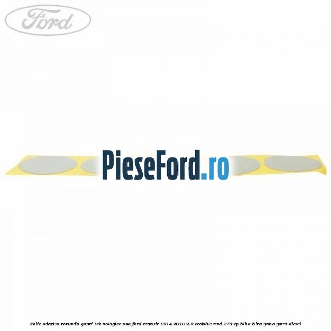 Folie adeziva rotunda gauri tehnologice usa Ford Transit 2014-2018 2.0 EcoBlue RWD 170 cp Folie adeziva rotunda gauri tehnologice usa Ford Transit 2014-2018 2.0 EcoBlue RWD 170 cp BLHA, BLRA, YNHA, YNR6 diesel