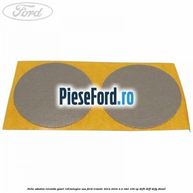 Folie adeziva rotunda gauri tehnologice usa Ford Transit 2014-2018 2.2 TDCi 100 cp DRF5, DRFF, DRFG diesel