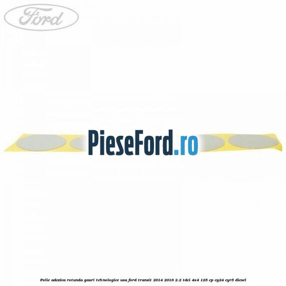 Folie adeziva rotunda gauri tehnologice usa Ford Transit 2014-2018 2.2 TDCi 4x4 125 cp Folie adeziva rotunda gauri tehnologice usa Ford Transit 2014-2018 2.2 TDCi 4x4 125 cp CY24, CYR5 diesel