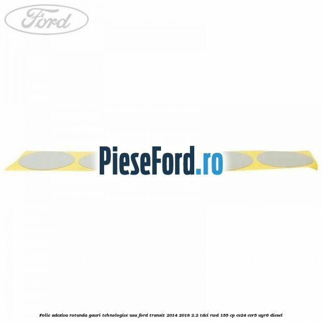 Folie adeziva rotunda gauri tehnologice usa Ford Transit 2014-2018 2.2 TDCi RWD 155 cp Folie adeziva rotunda gauri tehnologice usa Ford Transit 2014-2018 2.2 TDCi RWD 155 cp CV24, CVR5, UYR6 diesel