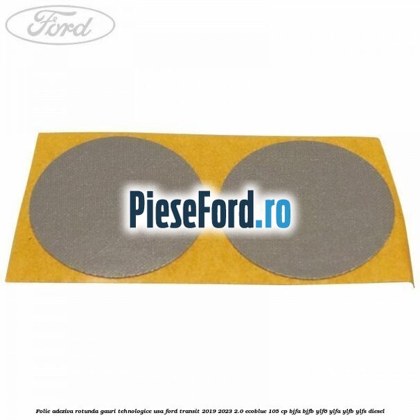 Folie adeziva rotunda gauri tehnologice usa Ford Transit 2019-2023 2.0 EcoBlue 105 cp BJFA, BJFB, YLF6, YLFA, YLFB, YLFS diesel