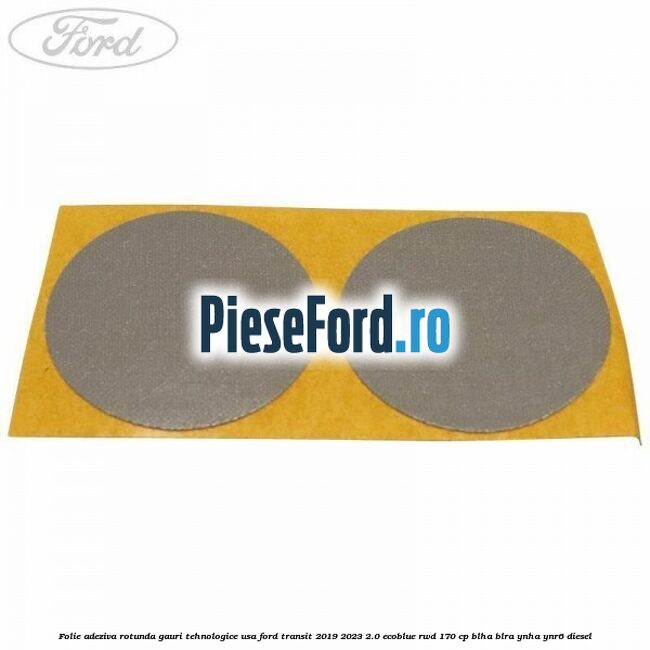 Folie adeziva rotunda gauri tehnologice usa Ford Transit 2019-2023 2.0 EcoBlue RWD 170 cp BLHA, BLRA, YNHA, YNR6 diesel