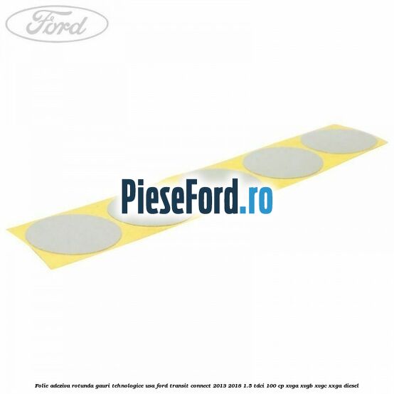 Folie adeziva rotunda gauri tehnologice usa Ford Transit Connect 2013-2018 1.5 TDCi 100 cp Folie adeziva rotunda gauri tehnologice usa Ford Transit Connect 2013-2018 1.5 TDCi 100 cp XVGA, XVGB, XVGC, XXGA diesel