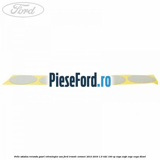 Folie adeziva rotunda gauri tehnologice usa Ford Transit Connect 2013-2018 1.5 TDCi 100 cp Folie adeziva rotunda gauri tehnologice usa Ford Transit Connect 2013-2018 1.5 TDCi 100 cp XVGA, XVGB, XVGC, XXGA diesel