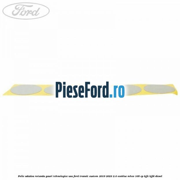 Folie adeziva rotunda gauri tehnologice usa Ford Transit Custom 2019-2023 2.0 EcoBlue mHEV 105 cp BJFC, BJFD diesel