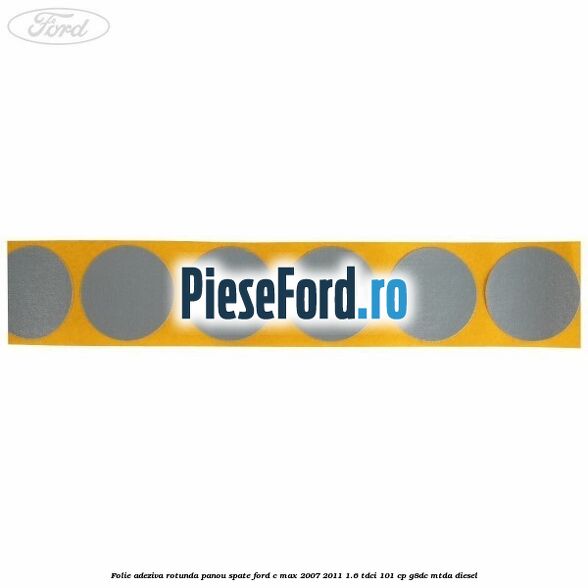 Folie adeziva rotunda panou spate Ford C-Max 2007-2011 1.6 TDCi 101 cp Folie adeziva rotunda panou spate Ford C-Max 2007-2011 1.6 TDCi 101 cp G8DC, MTDA diesel