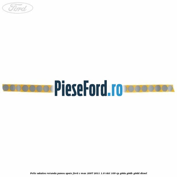 Folie adeziva rotunda panou spate Ford C-Max 2007-2011 1.6 TDCi 109 cp G8DA, G8DB, G8DD diesel