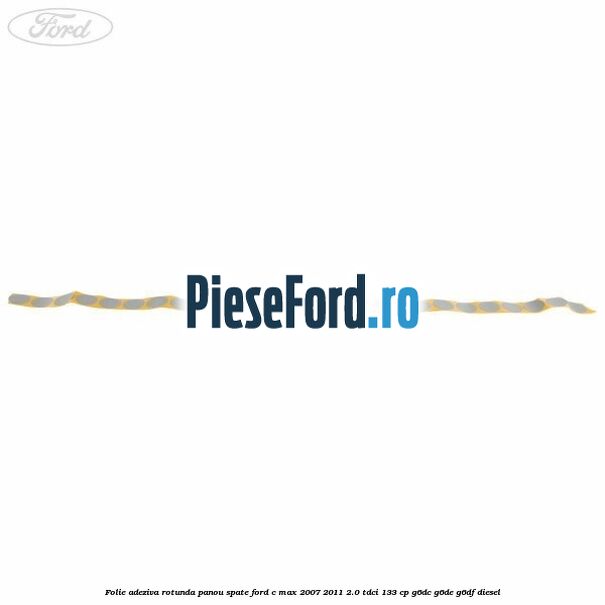 Folie adeziva rotunda panou spate Ford C-Max 2007-2011 2.0 TDCi 133 cp Folie adeziva rotunda panou spate Ford C-Max 2007-2011 2.0 TDCi 133 cp G6DC, G6DE, G6DF diesel